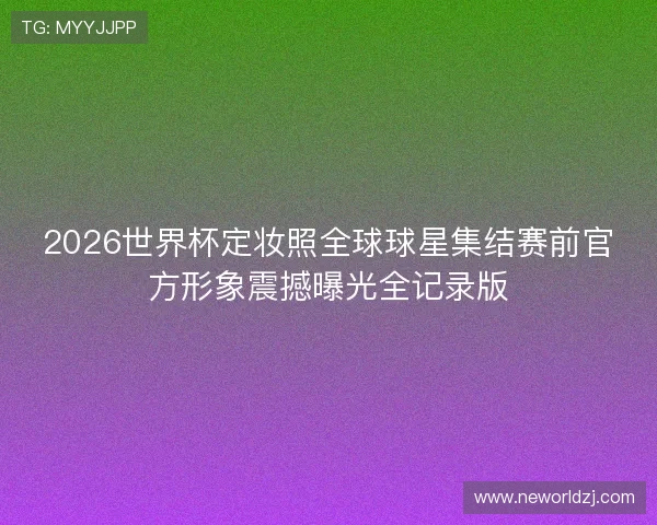 2026世界杯定妆照全球球星集结赛前官方形象震撼曝光全记录版
